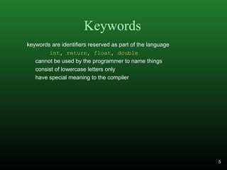 Keywords
keywords are identifiers reserved as part of the language
int, return, float, double
cannot be used by the programmer to name things
consist of lowercase letters only
have special meaning to the compiler
5
 