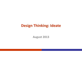 Design Thinking: Ideate
August 2013
 