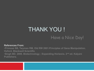 THANK YOU !
Have a Nice Day!
References From:
•Primose SB, Twyman RM, Old RW 2001.Principles of Gene Manipulation.
Oxford. Blackwell Scientific
•Singh BD. 2008. Biotechnology ; Expanding Horizons. 2nd ed. Kalyani
Publishers.
 