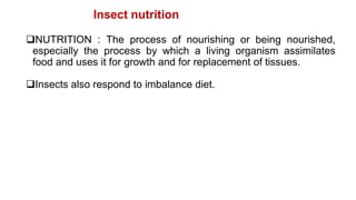 Insect nutrition
NUTRITION : The process of nourishing or being nourished,
especially the process by which a living organism assimilates
food and uses it for growth and for replacement of tissues.
Insects also respond to imbalance diet.
 