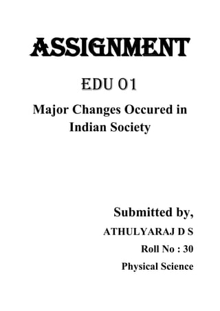 ASSIGNMENT
EDU 01
Major Changes Occured in
Indian Society
Submitted by,
ATHULYARAJ D S
Roll No : 30
Physical Science
 