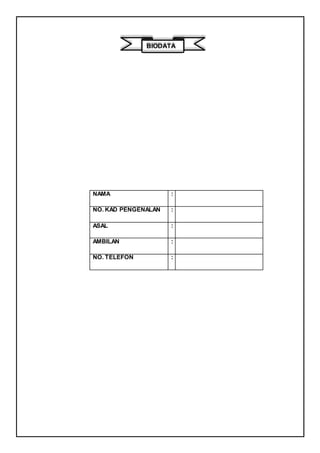 NAMA :
NO. KAD PENGENALAN :
ASAL :
AMBILAN :
NO. TELEFON :
BIODATA
 