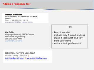 Adding a “signature file”
Kim SuBin
Hanyang University ERICA Campus
Mechanical Engineering
Cell: 010-0000-0000
subinkim@hanmail.net
Tips
- keep it concise
- include only 1 email address
- make it look neat and tidy
- bold your name
- make it look professional
 