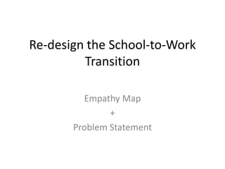 Re-design the School-to-Work
Transition
Empathy Map
+
Problem Statement
 