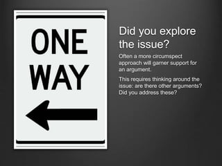 Did you explore
the issue?
Often a more circumspect
approach will garner support for
an argument.
This requires thinking around the
issue: are there other arguments?
Did you address these?
 