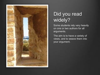 Did you read
widely?
Some students rely very heavily
on one or two authors for all
arguments.
The aim is to have a variety of
views, and to weave them into
your argument.
 