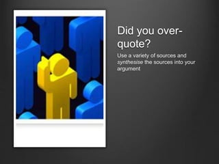 Did you over-
quote?
Use a variety of sources and
synthesise the sources into your
argument
 