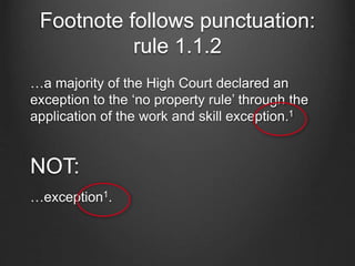 Footnote follows punctuation:
rule 1.1.2
…a majority of the High Court declared an
exception to the ‘no property rule’ through the
application of the work and skill exception.1
NOT:
…exception1.
 