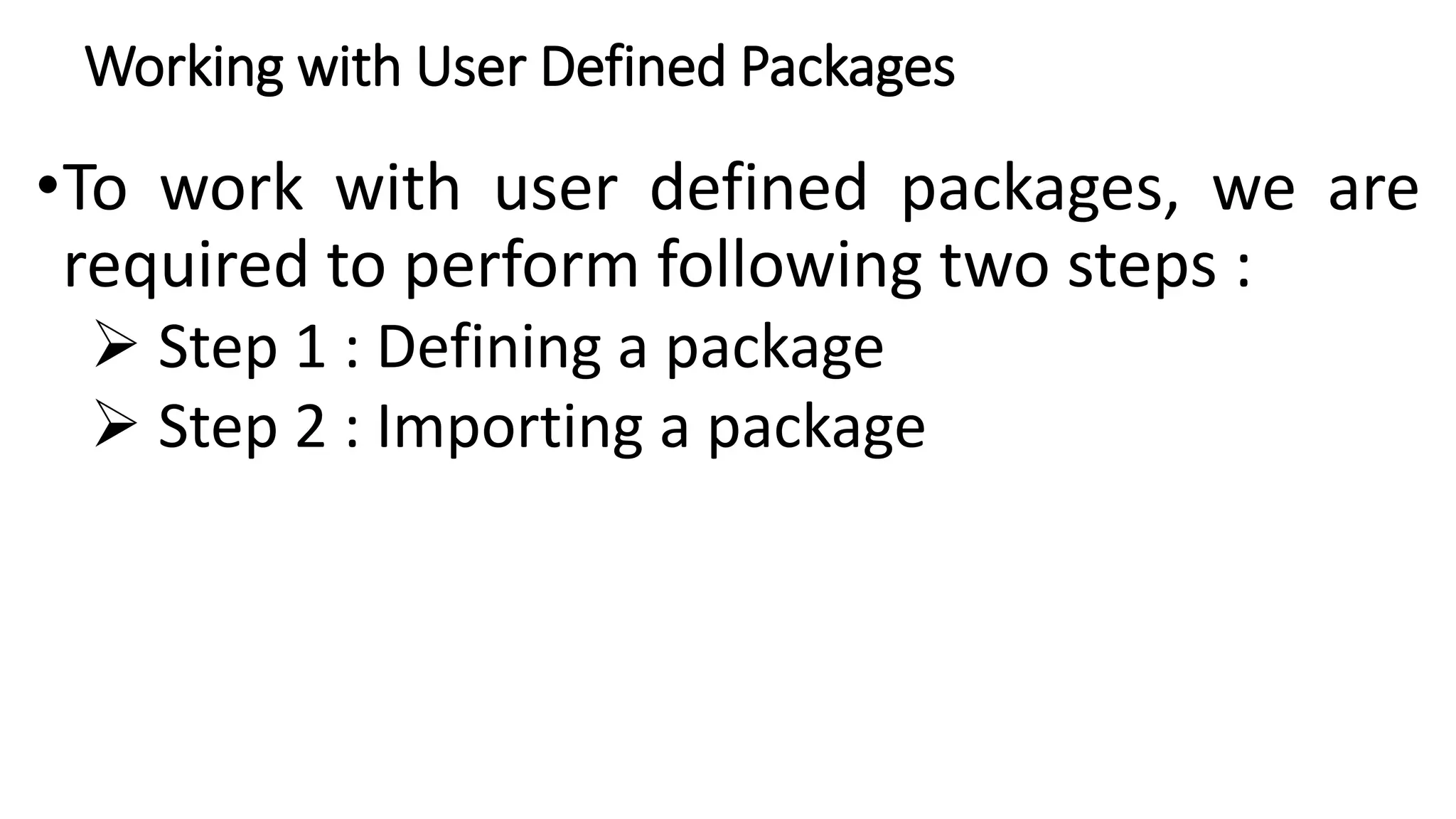 Working with User Defined Packages
•To work with user defined packages, we are
required to perform following two steps :
 Step 1 : Defining a package
 Step 2 : Importing a package
 