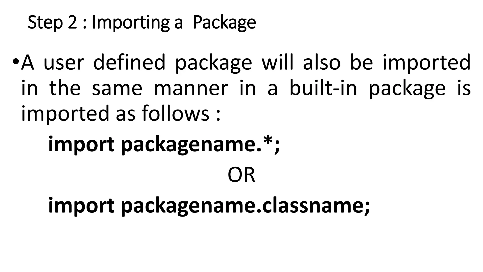 Step 2 : Importing a Package
•A user defined package will also be imported
in the same manner in a built-in package is
imported as follows :
import packagename.*;
OR
import packagename.classname;
 