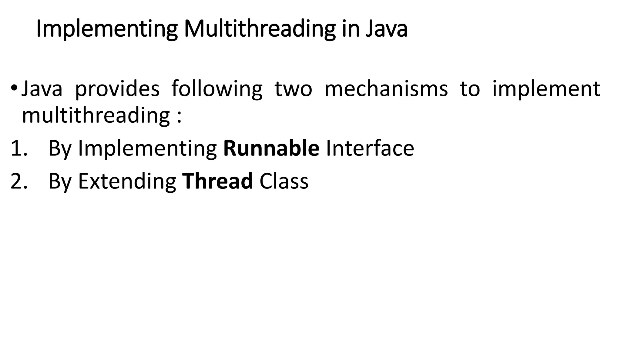 Implementing Multithreading in Java
•Java provides following two mechanisms to implement
multithreading :
1. By Implementing Runnable Interface
2. By Extending Thread Class
 