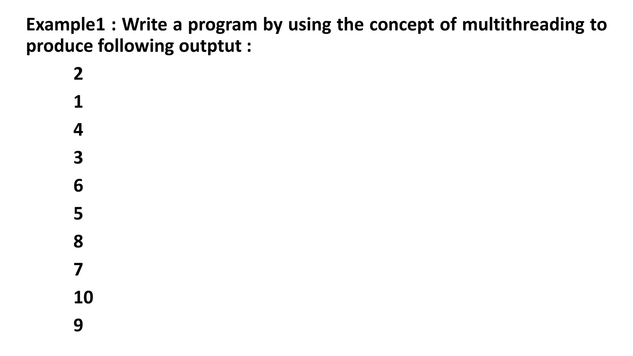 Example1 : Write a program by using the concept of multithreading to
produce following outptut :
2
1
4
3
6
5
8
7
10
9
 