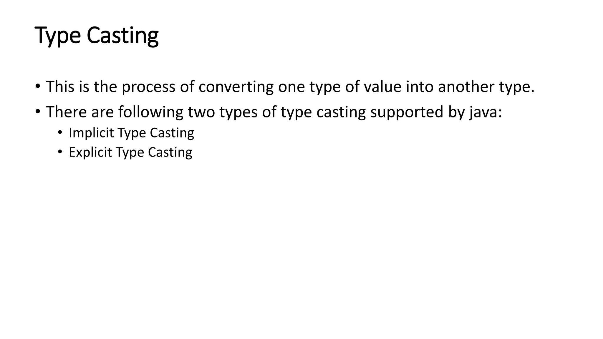 Type Casting
• This is the process of converting one type of value into another type.
• There are following two types of type casting supported by java:
• Implicit Type Casting
• Explicit Type Casting
 