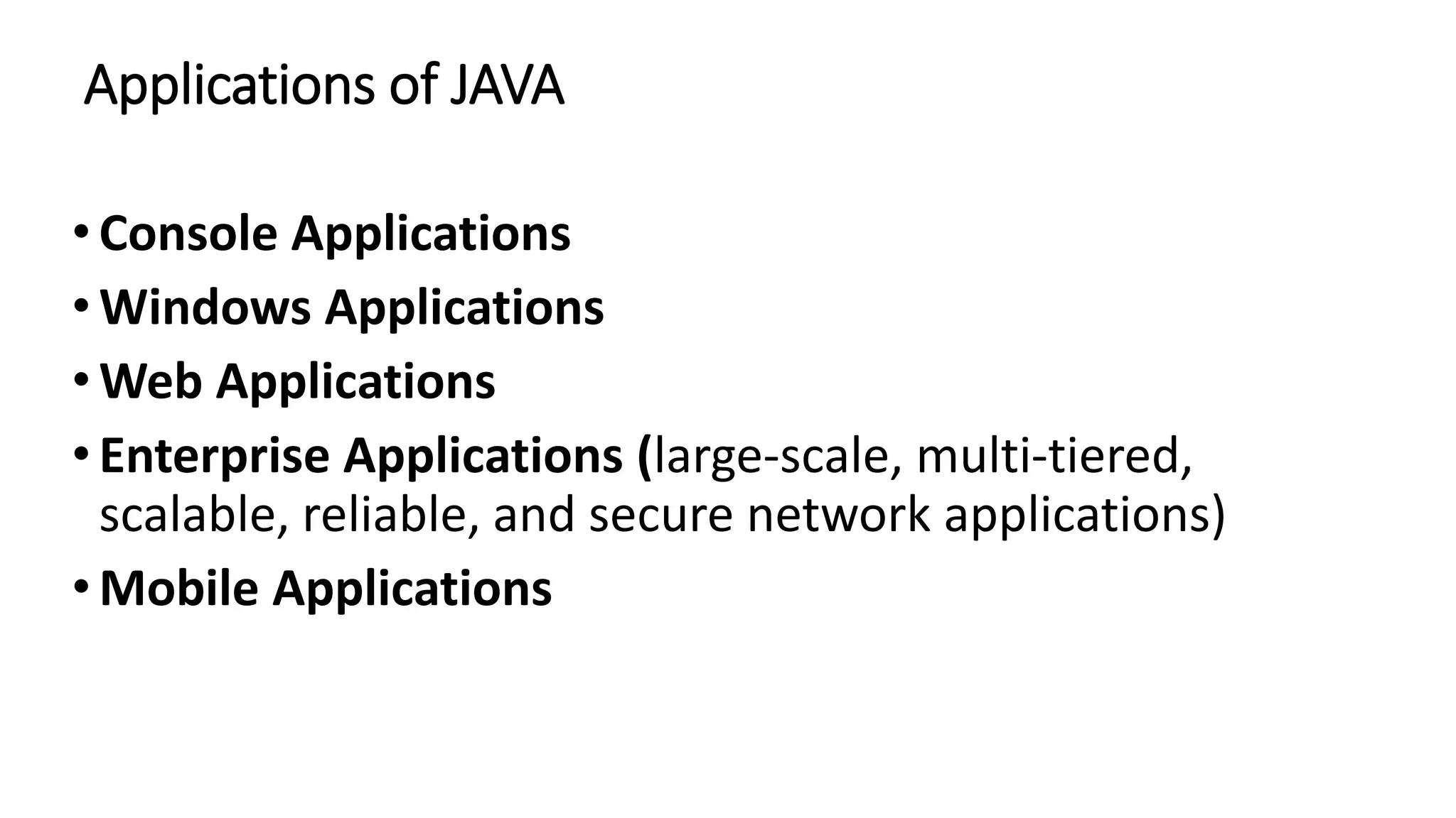 Applications of JAVA
•Console Applications
•Windows Applications
•Web Applications
•Enterprise Applications (large-scale, multi-tiered,
scalable, reliable, and secure network applications)
•Mobile Applications
 