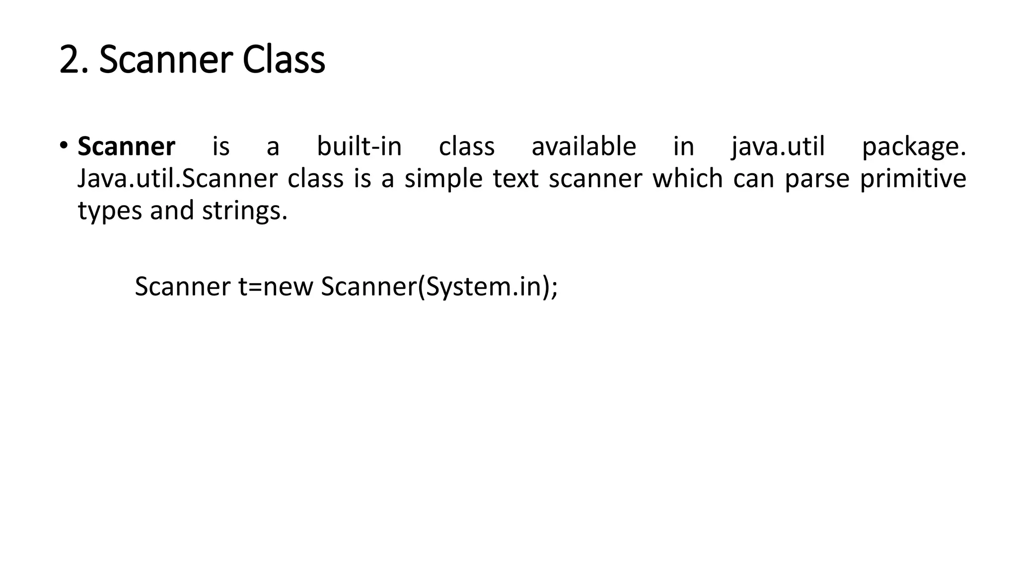 2. Scanner Class
• Scanner is a built-in class available in java.util package.
Java.util.Scanner class is a simple text scanner which can parse primitive
types and strings.
Scanner t=new Scanner(System.in);
 