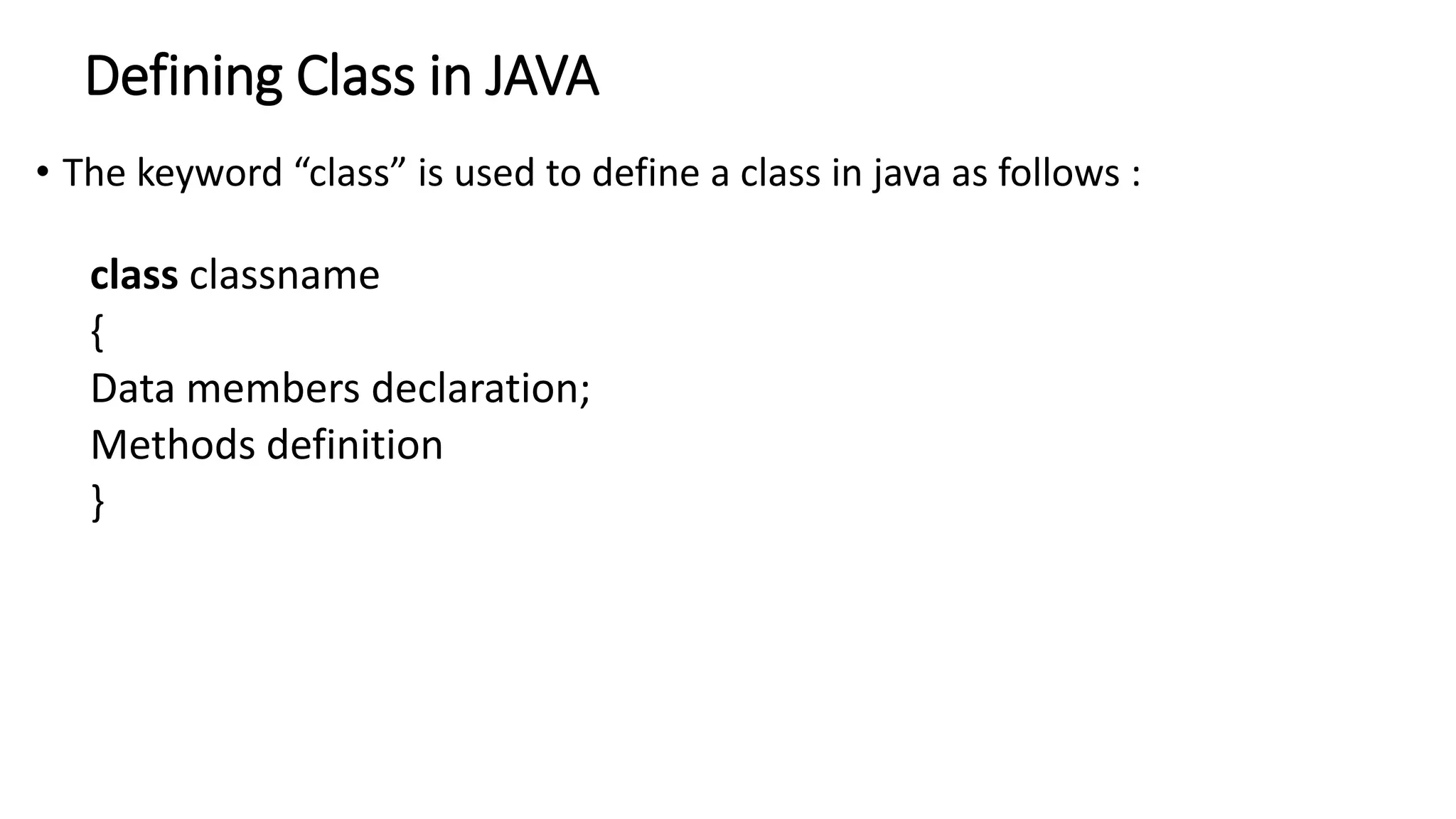 Defining Class in JAVA
• The keyword “class” is used to define a class in java as follows :
class classname
{
Data members declaration;
Methods definition
}
 