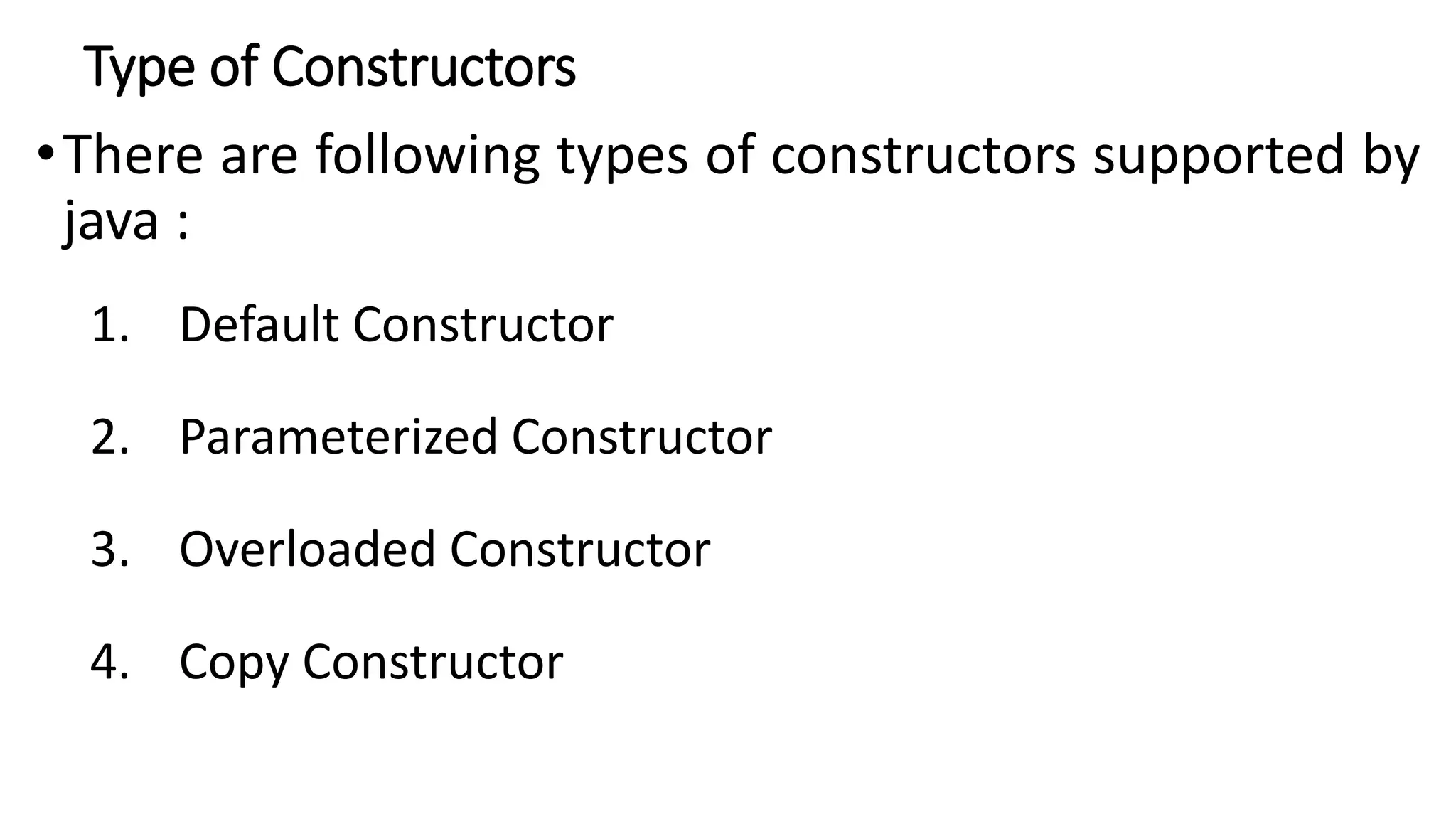 Type of Constructors
•There are following types of constructors supported by
java :
1. Default Constructor
2. Parameterized Constructor
3. Overloaded Constructor
4. Copy Constructor
 