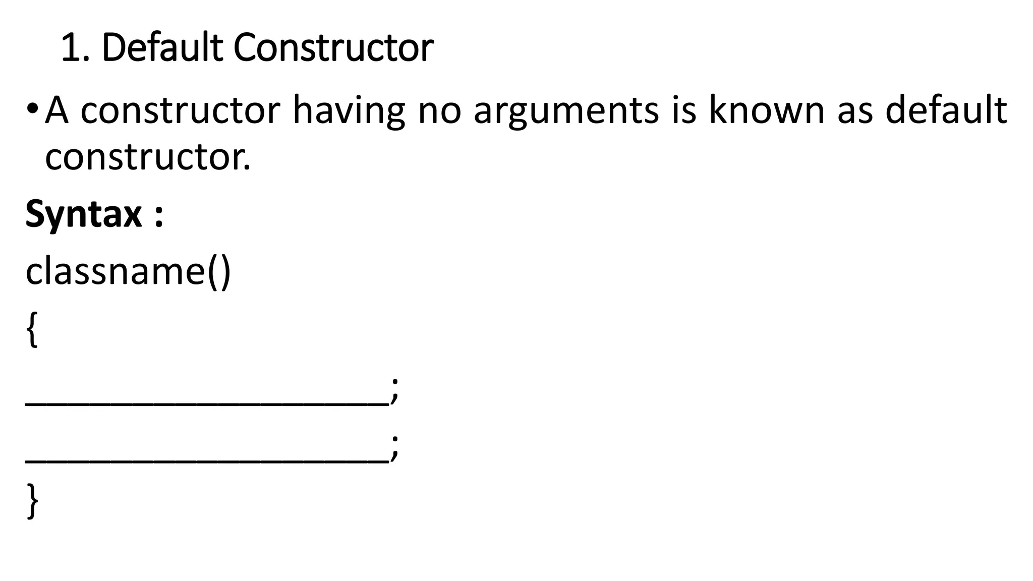 1. Default Constructor
•A constructor having no arguments is known as default
constructor.
Syntax :
classname()
{
_________________;
_________________;
}
 