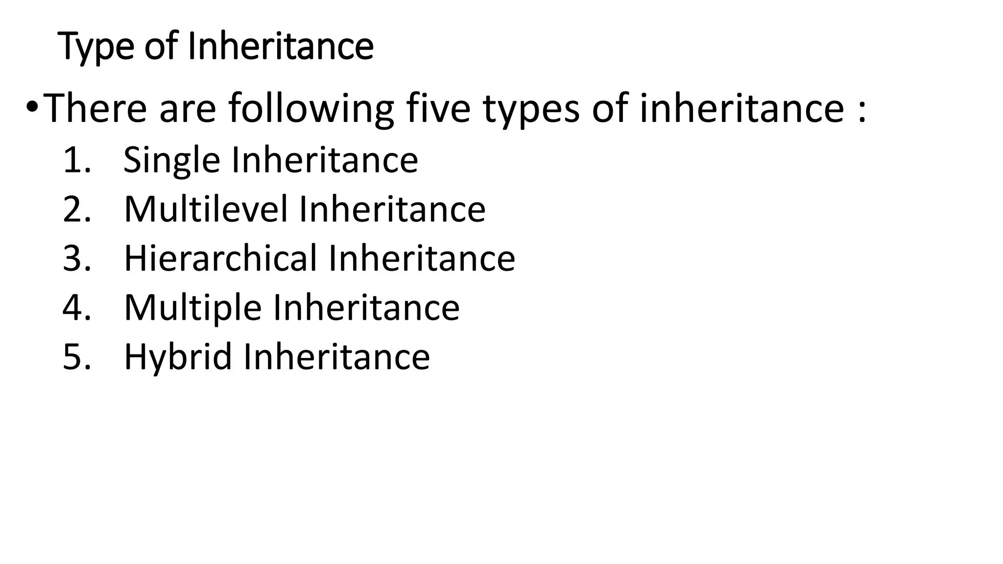 Type of Inheritance
•There are following five types of inheritance :
1. Single Inheritance
2. Multilevel Inheritance
3. Hierarchical Inheritance
4. Multiple Inheritance
5. Hybrid Inheritance
 
