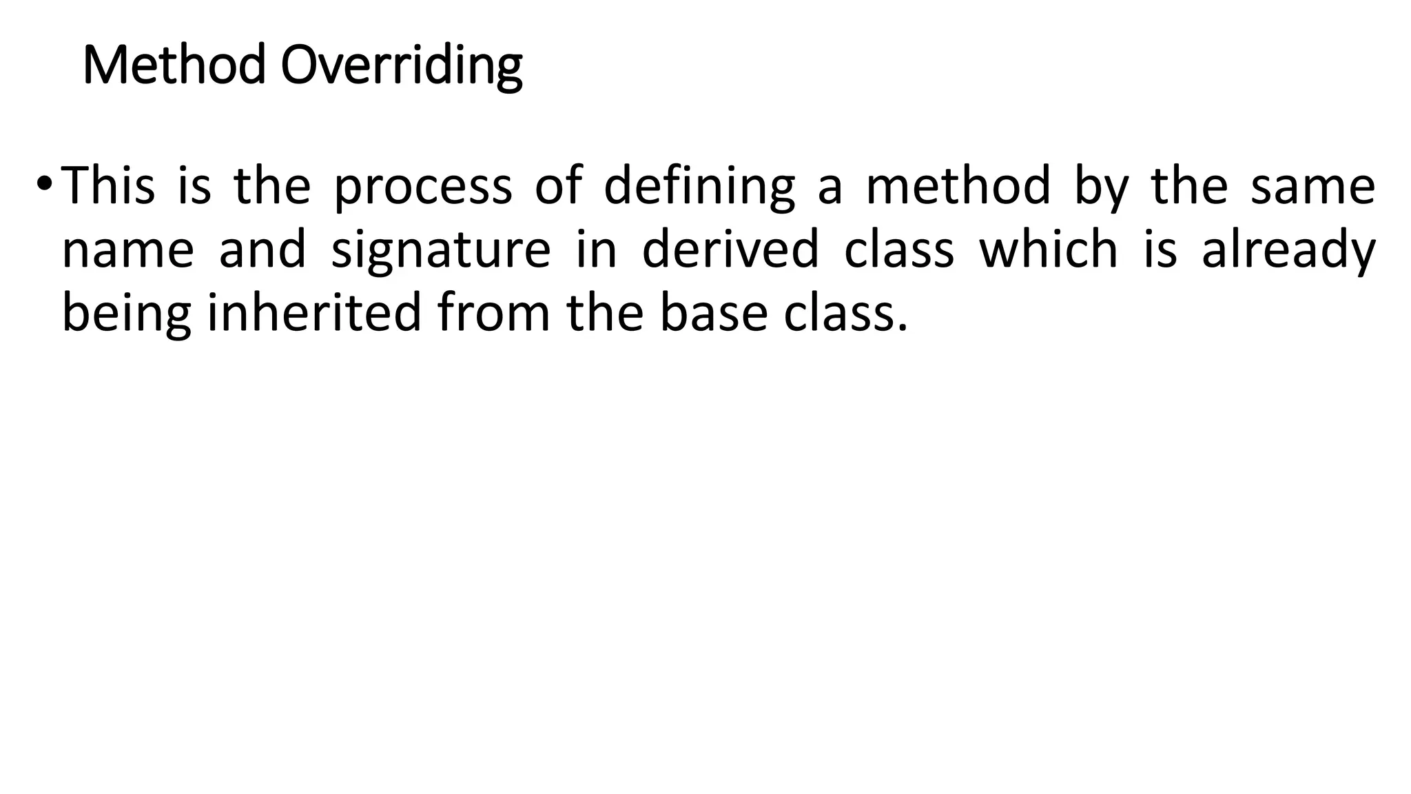 Method Overriding
•This is the process of defining a method by the same
name and signature in derived class which is already
being inherited from the base class.
 