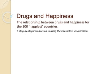Drugs and Happiness
The relationship between drugs and happiness for
the 100 ‘happiest’ countries.
A step-by-step introduction to using the interactive visualization.
 