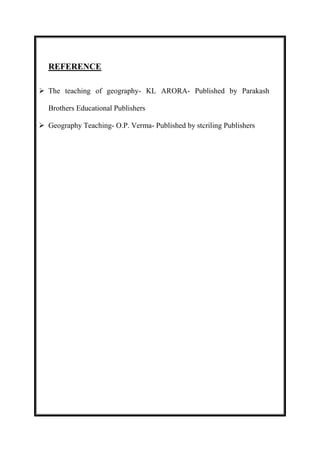 REFERENCE 
 The teaching of geography- KL ARORA- Published by Parakash 
Brothers Educational Publishers 
 Geography Teaching- O.P. Verma- Published by stcriling Publishers 
