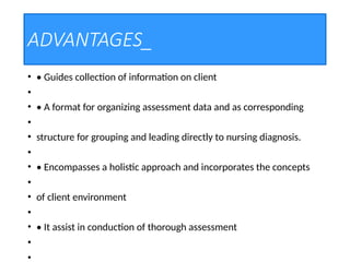ADVANTAGES_
• • Guides collection of information on client
•
• • A format for organizing assessment data and as corresponding
•
• structure for grouping and leading directly to nursing diagnosis.
•
• • Encompasses a holistic approach and incorporates the concepts
•
• of client environment
•
• • It assist in conduction of thorough assessment
•
•
 