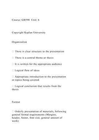 Course: GB590 Unit: 6
Copyright Kaplan University
Organization
as
or topics being covered
thesis
Format
general format requirements (Margins,
header, footer, font size, general amount of
work)
 