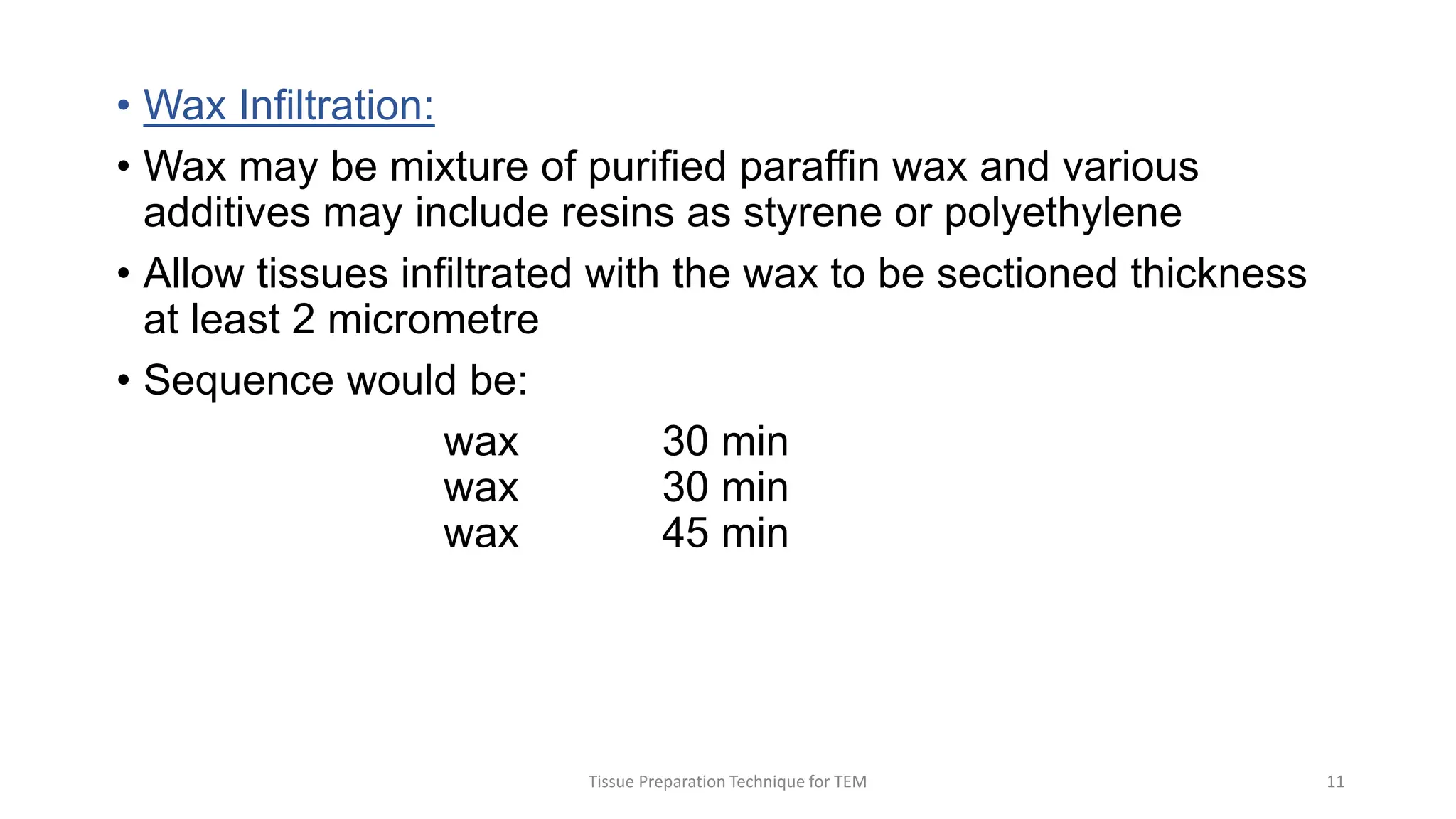 • Wax Infiltration:
• Wax may be mixture of purified paraffin wax and various
additives may include resins as styrene or polyethylene
• Allow tissues infiltrated with the wax to be sectioned thickness
at least 2 micrometre
• Sequence would be:
wax 30 min
wax 30 min
wax 45 min
Tissue Preparation Technique for TEM 11
 