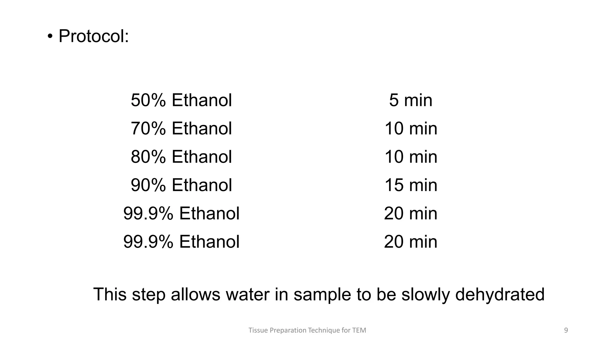 • Protocol:
This step allows water in sample to be slowly dehydrated
50% Ethanol 5 min
70% Ethanol 10 min
80% Ethanol 10 min
90% Ethanol 15 min
99.9% Ethanol 20 min
99.9% Ethanol 20 min
Tissue Preparation Technique for TEM 9
 