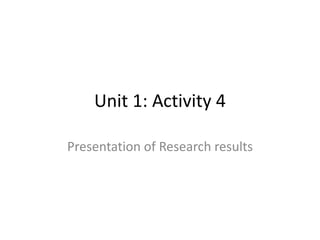 Unit 1: Activity 4
Presentation of Research results
 
