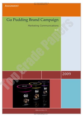 GET YOUR WORK DONE BY
                  www.TopGradePapers.com
 ASSIGNMENT



  Gu Pudding Brand Campaign




                               rs
              Marketing Communications
                                           Bosh




                            pe
                Pa
              de
      ra
pG



                                                  2009
To




                    UNIVERSITY
                  GET YOUR WORK DONE BY
                  www.TopGradePapers.com
 