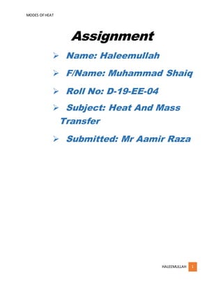 MODES OFHEAT
HALEEMULLAH 1
Assignment
 Name: Haleemullah
 F/Name: Muhammad Shaiq
 Roll No: D-19-EE-04
 Subject: Heat And Mass
Transfer
 Submitted: Mr Aamir Raza
 