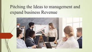 Pitching the Ideas to management and
expand business Revenue
 