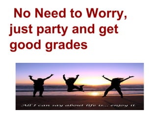 No Need to Worry,
just party and get
good grades
 
