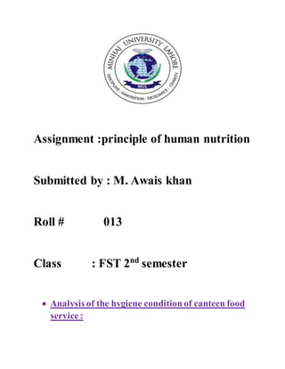 Assignment :principle of human nutrition
Submitted by : M. Awais khan
Roll # 013
Class : FST 2nd
semester
 Analysis of the hygiene conditionof canteen food
service:
 