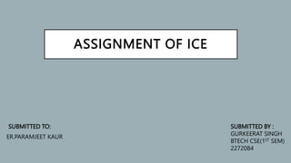 ASSIGNMENT OF ICE
SUBMITTED TO:
ER.PARAMJEET KAUR
SUBMITTED BY :
GURKEERAT SINGH
BTECH CSE(1ST SEM)
2272084
 