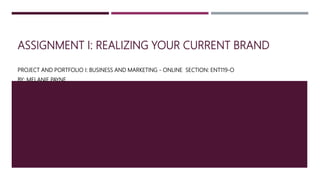 ASSIGNMENT I: REALIZING YOUR CURRENT BRAND
PROJECT AND PORTFOLIO I: BUSINESS AND MARKETING - ONLINE SECTION: ENT119-O
BY: MELANIE PAYNE
 