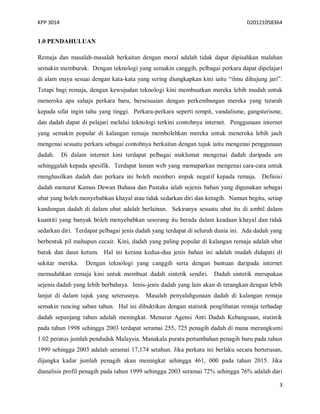 KPP 3014 D20121058364
3
1.0 PENDAHULUAN
Remaja dan masalah-masalah berkaitan dengan moral adalah tidak dapat dipisahkan malahan
semakin memburuk. Dengan teknologi yang semakin canggih, pelbagai perkara dapat dipelajari
di alam maya sesuai dengan kata-kata yang sering diungkapkan kini iaitu “ilmu dihujung jari”.
Tetapi bagi remaja, dengan kewujudan teknologi kini membuatkan mereka lebih mudah untuk
meneroka apa sahaja perkara baru, bersesuaian dengan perkembangan mereka yang terarah
kepada sifat ingin tahu yang tinggi. Perkara-perkara seperti rempit, vandalisme, gangsterisme,
dan dadah dapat di pelajari melalui teknologi terkini contohnya internet. Penggunaan internet
yang semakin popular di kalangan remaja membolehkan mereka untuk meneroka lebih jauh
mengenai sesuatu perkara sebagai contohnya berkaitan dengan tajuk iaitu mengenai penggunaan
dadah. Di dalam internet kini terdapat pelbagai maklumat mengenai dadah daripada am
sehinggalah kepada spesifik. Terdapat laman web yang memaparkan mengenai cara-cara untuk
menghasilkan dadah dan perkara ini boleh memberi impak negatif kepada remaja. Definisi
dadah menurut Kamus Dewan Bahasa dan Pustaka ialah sejenis bahan yang digunakan sebagai
ubat yang boleh menyebabkan khayal atau tidak sedarkan diri dan ketagih. Namun begitu, setiap
kandungan dadah di dalam ubat adalah berlainan. Sekiranya sesuatu ubat itu di ambil dalam
kuantiti yang banyak boleh menyebabkan sesorang itu berada dalam keadaan khayal dan tidak
sedarkan diri. Terdapat pelbagai jenis dadah yang terdapat di seluruh dunia ini. Ada dadah yang
berbentuk pil mahupun cecair. Kini, dadah yang paling popular di kalangan remaja adalah ubat
batuk dan daun ketum. Hal ini kerana kedua-dua jenis bahan ini adalah mudah didapati di
sekitar mereka. Dengan teknologi yang canggih serta dengan bantuan daripada internet
memudahkan remaja kini untuk membuat dadah sintetik sendiri. Dadah sintetik merupakan
sejenis dadah yang lebih berbahaya. Jenis-jenis dadah yang lain akan di terangkan dengan lebih
lanjut di dalam tajuk yang seterusnya. Masalah penyalahgunaan dadah di kalangan remaja
semakin runcing saban tahun. Hal ini dibuktikan dengan statistik penglibatan remaja terhadap
dadah sepanjang tahun adalah meningkat. Menurut Agensi Anti Dadah Kebangsaan, statistik
pada tahun 1998 sehingga 2003 terdapat seramai 255, 725 penagih dadah di mana merangkumi
1.02 peratus jumlah penduduk Malaysia. Manakala purata pertambahan penagih baru pada tahun
1999 sehingga 2003 adalah seramai 17,174 setahun. Jika perkara ini berlaku secara berterusan,
dijangka kadar jumlah penagih akan meningkat sehingga 461, 000 pada tahun 2015. Jika
dianalisis profil penagih pada tahun 1999 sehingga 2003 seramai 72% sehingga 76% adalah dari
 