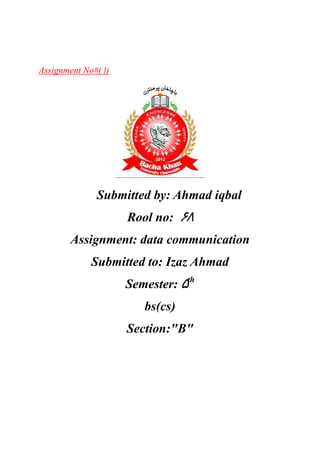 Assignment No#(۱)
Submitted by: Ahmad iqbal
Rool ۶۸no:
Assignment: data communication
Submitted to: Izaz Ahmad
Semester: ۵th
bs(cs)
Section:"B"
 