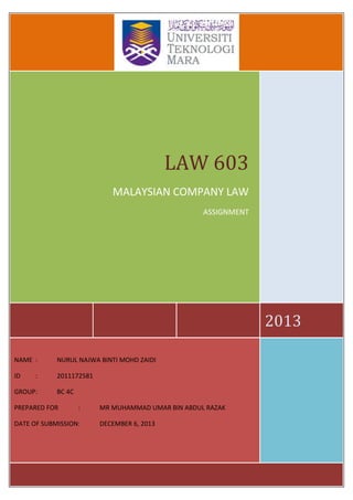 0
2013
LAW 603
MALAYSIAN COMPANY LAW
ASSIGNMENT
NAME : NURUL NAJWA BINTI MOHD ZAIDI
ID : 2011172581
GROUP: BC 4C
PREPARED FOR : MR MUHAMMAD UMAR BIN ABDUL RAZAK
DATE OF SUBMISSION: DECEMBER 6, 2013
 
