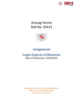 Anurag Verma
Roll No: 35413
Assignment
Legal Aspects of Business
Date of Submission: 12/05/2013
Symbiosis Institute of Business Management
MBA [Ex. Edu.] Batch 2012-2014
Semester II – Division A
 
