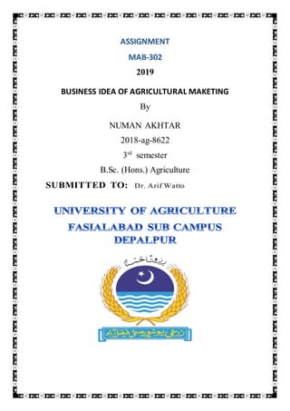 ASSIGNMENT
MAB-302
2019
BUSINESS IDEA OF AGRICULTURAL MAKETING
By
NUMAN AKHTAR
2018-ag-8622
3rd
semester
B.Sc. (Hons.) Agriculture
SUBMITTED TO: Dr. Arif Watto
 