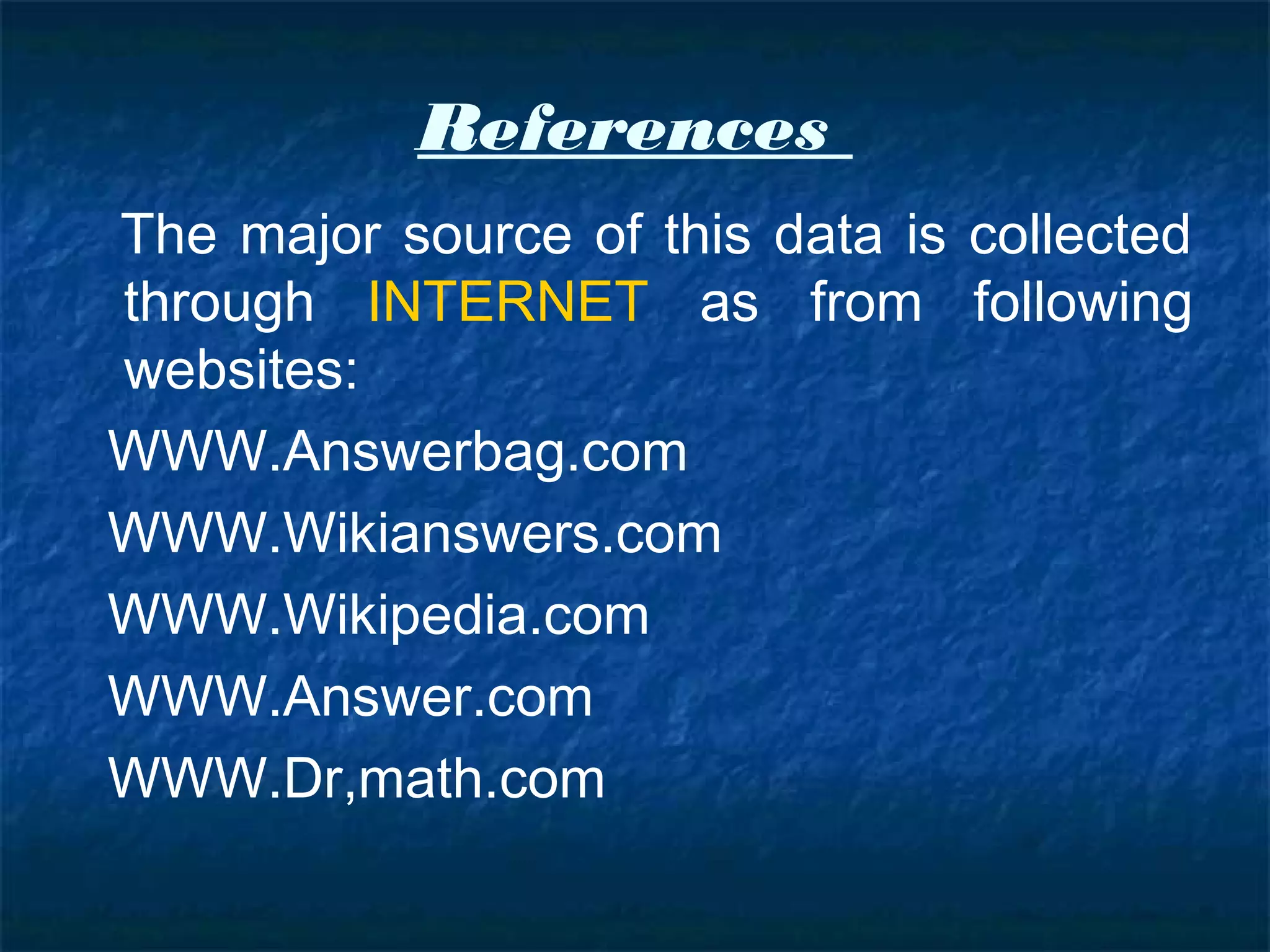 References
The major source of this data is collected
through INTERNET as from following
websites:
WWW.Answerbag.com
WWW.Wikianswers.com
WWW.Wikipedia.com
WWW.Answer.com
WWW.Dr,math.com
 