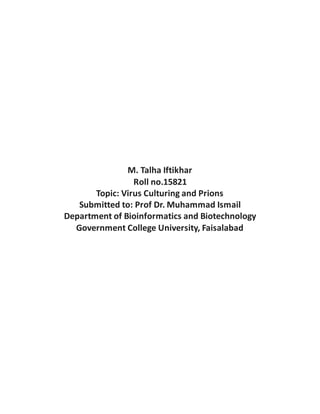 M. Talha Iftikhar
Roll no.15821
Topic: Virus Culturing and Prions
Submitted to: Prof Dr. Muhammad Ismail
Department of Bioinformatics and Biotechnology
Government College University, Faisalabad
 