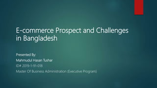 E-commerce Prospect and Challenges
in Bangladesh
Presented By:
Mahmudul Hasan Tushar
ID# 2019-1-91-018
Master Of Business Administration (Executive Program)
 