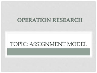 TOPIC: ASSIGNMENT MODEL
OPERATION RESEARCH
 
