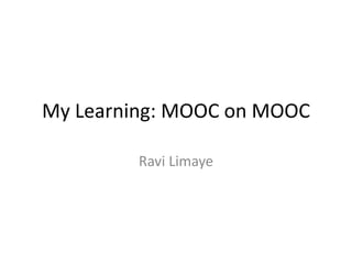 My Learning: MOOC on MOOC 
Ravi Limaye 
 