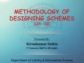 Department of Library & Information Science
METHODOLOGY OF
DESIGNING SCHEMES
(LIS-102)
Presented By:
Kirankumar Saikia
1st Semester, Roll No. 08 (eight)
 