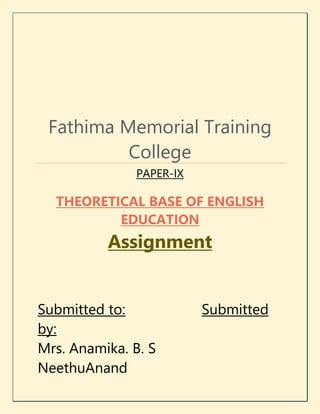 Fathima Memorial Training 
College 
PAPER-IX 
THEORETICAL BASE OF ENGLISH 
EDUCATION 
Assignment 
Submitted to: Submitted 
by: 
Mrs. Anamika. B. S 
NeethuAnand 
 